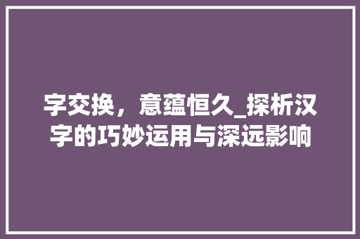 字交换，意蕴恒久_探析汉字的巧妙运用与深远影响