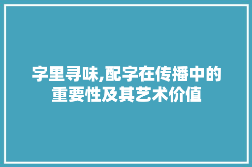 字里寻味,配字在传播中的重要性及其艺术价值