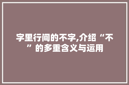 字里行间的不字,介绍“不”的多重含义与运用