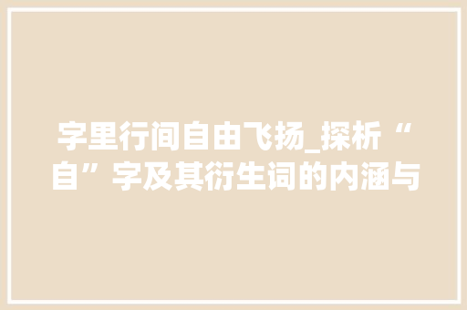 字里行间自由飞扬_探析“自”字及其衍生词的内涵与意义