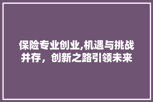 保险专业创业,机遇与挑战并存，创新之路引领未来