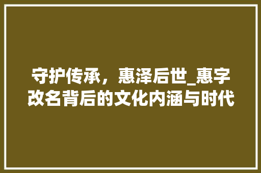 守护传承，惠泽后世_惠字改名背后的文化内涵与时代价值
