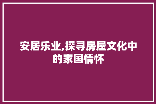 安居乐业,探寻房屋文化中的家国情怀