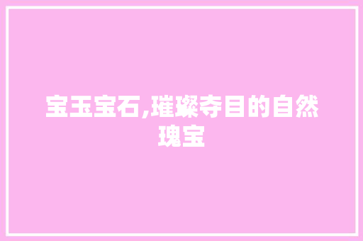 宝玉宝石,璀璨夺目的自然瑰宝