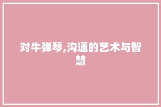 对牛弹琴,沟通的艺术与智慧