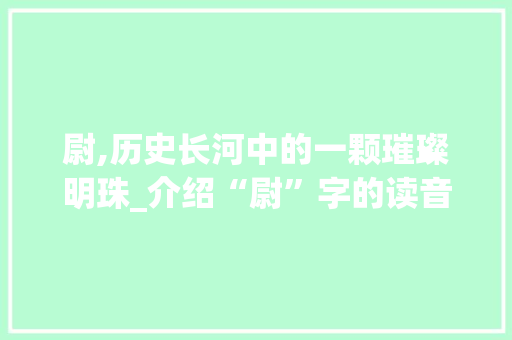 尉,历史长河中的一颗璀璨明珠_介绍“尉”字的读音与意义