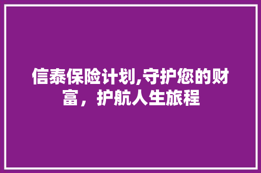 信泰保险计划,守护您的财富，护航人生旅程
