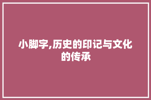 小脚字,历史的印记与文化的传承
