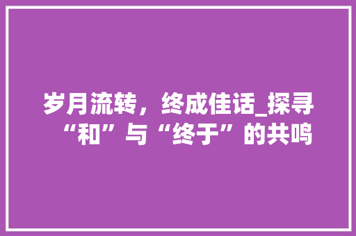 岁月流转，终成佳话_探寻“和”与“终于”的共鸣