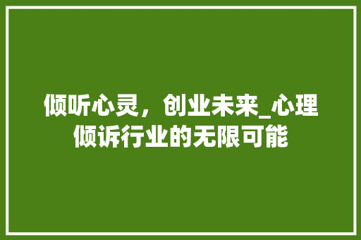 倾听心灵，创业未来_心理倾诉行业的无限可能