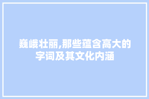 巍峨壮丽,那些蕴含高大的字词及其文化内涵
