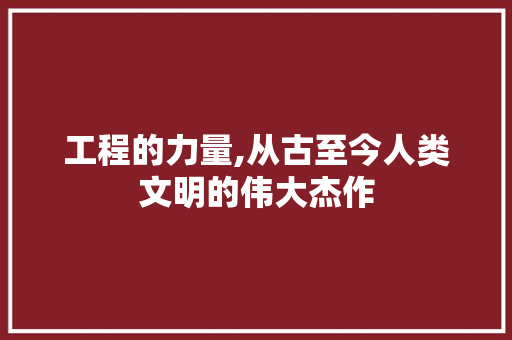 工程的力量,从古至今人类文明的伟大杰作