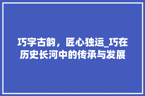 巧字古韵，匠心独运_巧在历史长河中的传承与发展