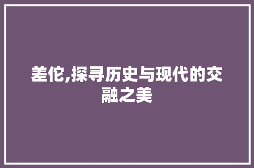 差佗,探寻历史与现代的交融之美