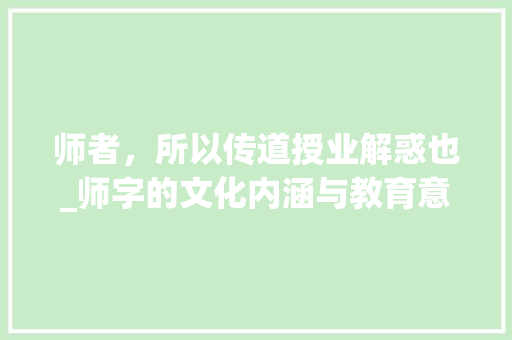 师者，所以传道授业解惑也_师字的文化内涵与教育意义
