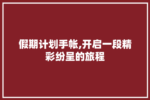 假期计划手帐,开启一段精彩纷呈的旅程