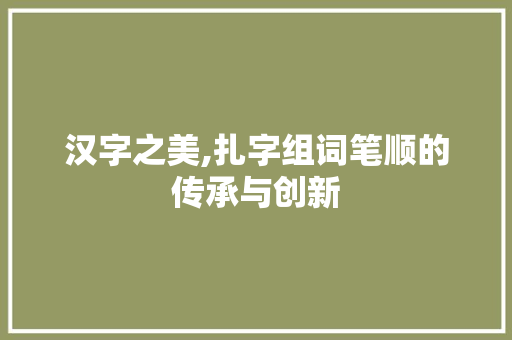 汉字之美,扎字组词笔顺的传承与创新 生活随笔