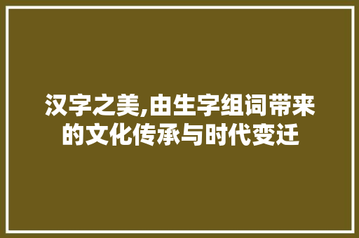 汉字之美,由生字组词带来的文化传承与时代变迁