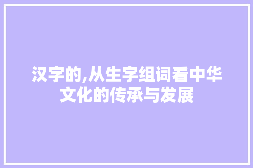 汉字的,从生字组词看中华文化的传承与发展