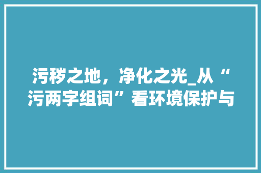 污秽之地，净化之光_从“污两字组词”看环境保护与社会责任