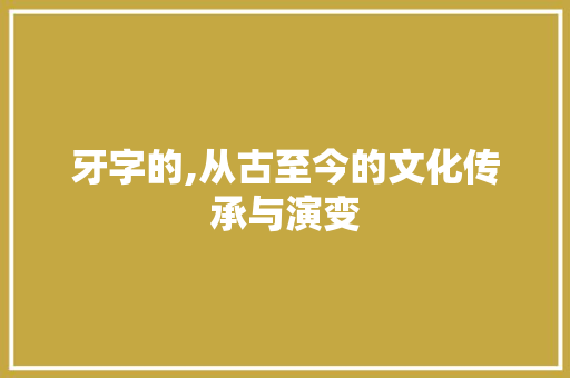 牙字的,从古至今的文化传承与演变