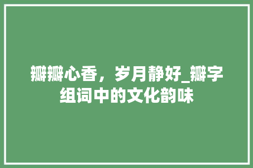 瓣瓣心香，岁月静好_瓣字组词中的文化韵味
