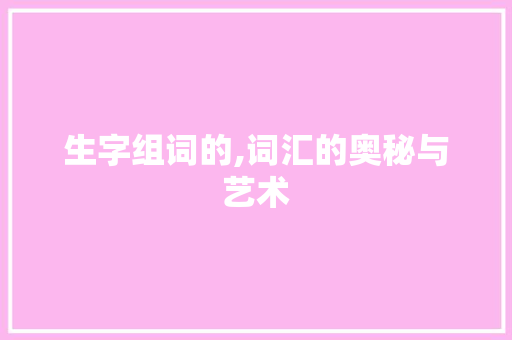 生字组词的,词汇的奥秘与艺术
