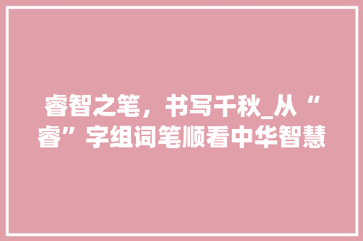 睿智之笔，书写千秋_从“睿”字组词笔顺看中华智慧