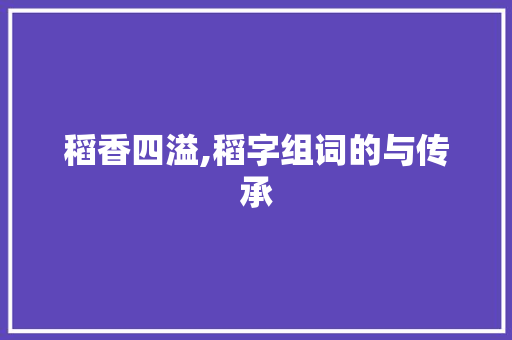 稻香四溢,稻字组词的与传承