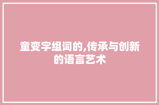 童变字组词的,传承与创新的语言艺术