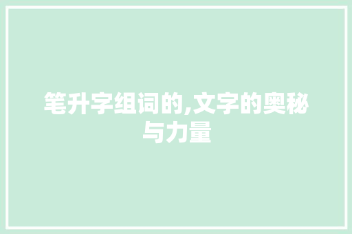 笔升字组词的,文字的奥秘与力量