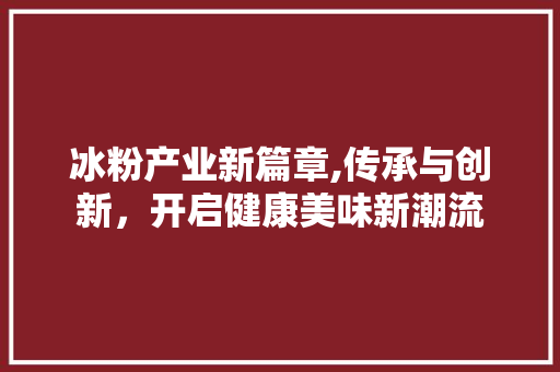 冰粉产业新篇章,传承与创新，开启健康美味新潮流
