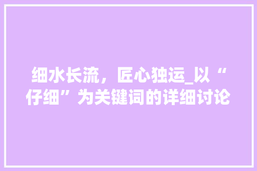 细水长流，匠心独运_以“仔细”为关键词的详细讨论