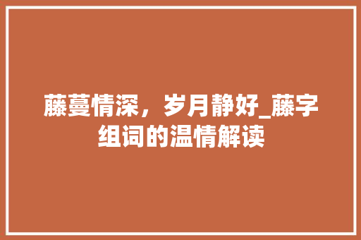藤蔓情深，岁月静好_藤字组词的温情解读