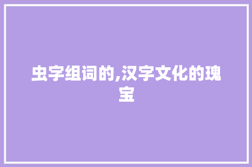 虫字组词的,汉字文化的瑰宝
