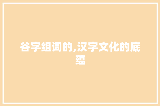 谷字组词的,汉字文化的底蕴