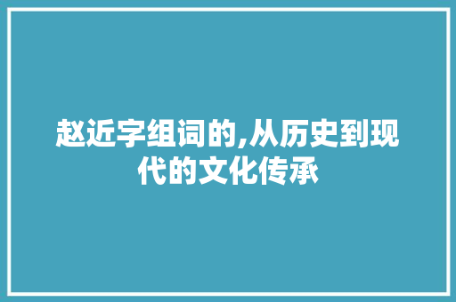 赵近字组词的,从历史到现代的文化传承