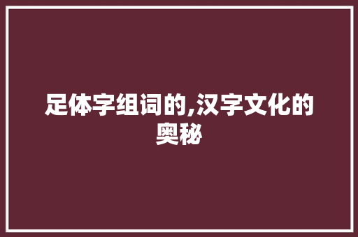 足体字组词的,汉字文化的奥秘