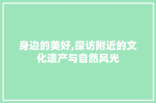 身边的美好,探访附近的文化遗产与自然风光
