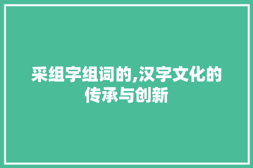 采组字组词的,汉字文化的传承与创新