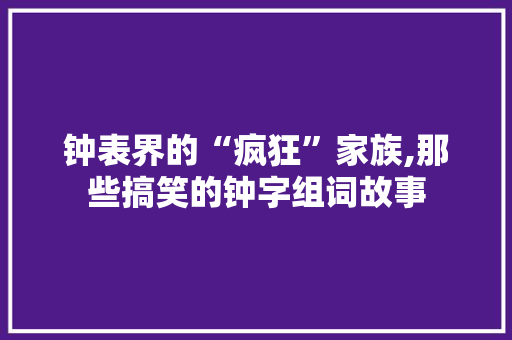 钟表界的“疯狂”家族,那些搞笑的钟字组词故事 采访稿