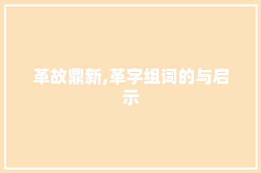 革故鼎新,革字组词的与启示
