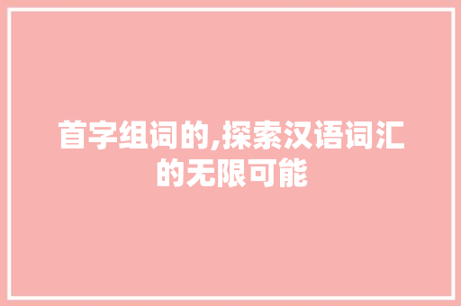 首字组词的,探索汉语词汇的无限可能