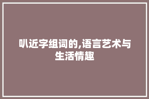 叭近字组词的,语言艺术与生活情趣