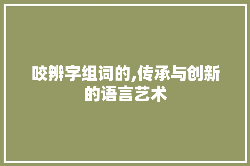 咬辨字组词的,传承与创新的语言艺术