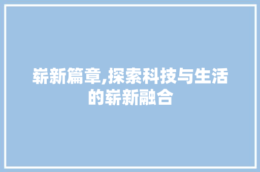 崭新篇章,探索科技与生活的崭新融合