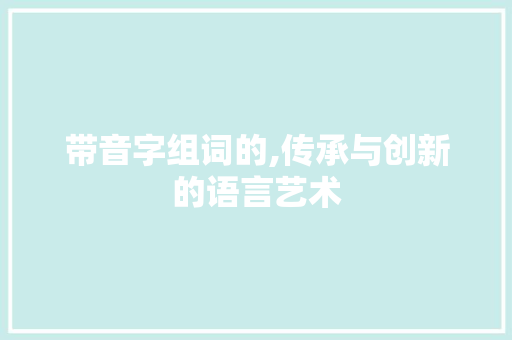 带音字组词的,传承与创新的语言艺术