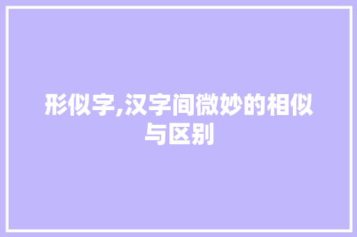 形似字,汉字间微妙的相似与区别