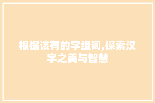 根据该有的字组词,探索汉字之美与智慧