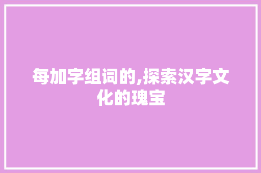 每加字组词的,探索汉字文化的瑰宝